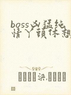 boss凶猛纯情丫头休想逃