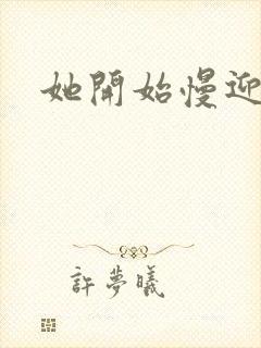 她开始慢迎迎合