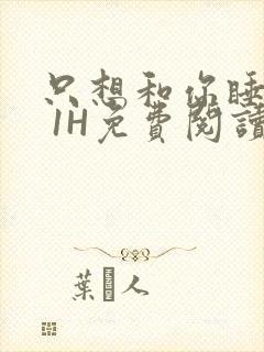 只想和你睡1V 1H免费阅读