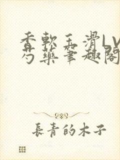 香软玉滑LVL芍药笔趣阁