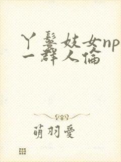 丫鬟妓女np被一群人伦