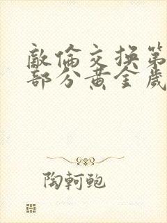 敌伦交换第10部分黄金岁月