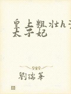 皇上粗壮h灌满太子妃