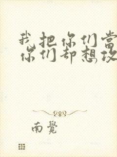 我把你们当敌人你们却想攻略我