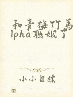 和青梅竹马的alpha联姻了