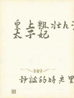 皇上粗壮h灌满太子妃