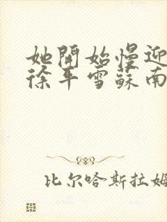 她开始慢迎迎合徐平雪苏南风