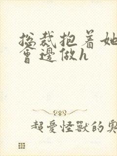 总裁抱着她边开会边做h