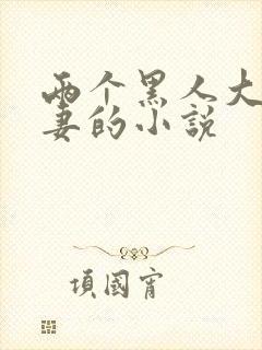 两个黑人大战娇妻的小说