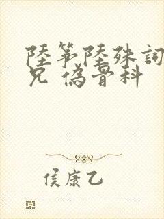 陆筝陆殊词 养兄 伪骨科