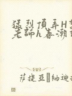 猛烈顶弄H禁欲老师h春潮视频