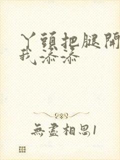 丫头把腿开大让我添添