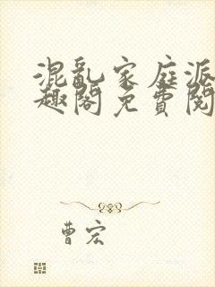 混乱家庭派对笔趣阁免费阅读全文笔趣阁