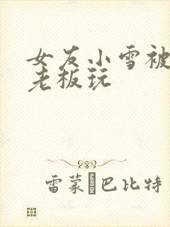 女友小雪被房东老板玩