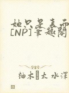 她只是表面清纯[NP]笔趣阁