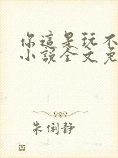 你这是玩不起呀小说全文免费阅读