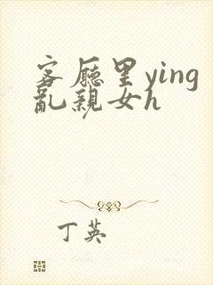 客厅里ying乱亲女h