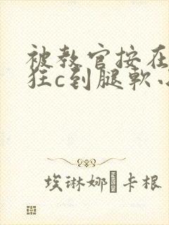 被教官按在寝室狂c到腿软小说