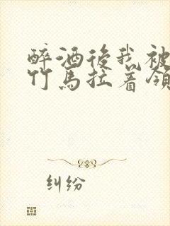 醉酒后我被青梅竹马拉着领证了