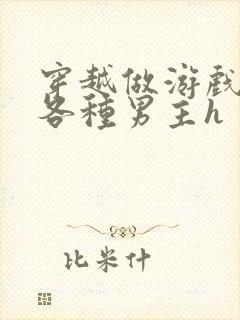 穿越做游戏要和各种男主h