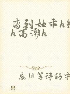 脔到她乖h粗话h高潮h