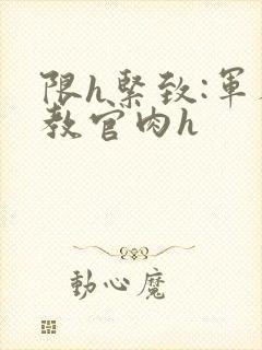 限h紧致:军人教官肉h