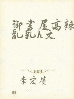 御书屋高辣h文乱乳h文