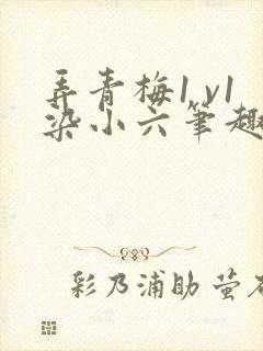 弄青梅1 v1染小六笔趣阁