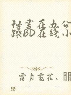 秘书在办公室被躁BD在线小说