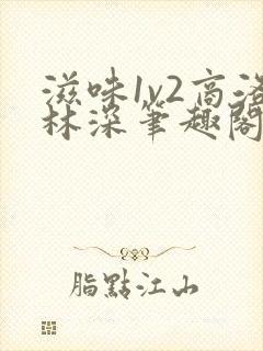 滋味1v2商洛林深笔趣阁