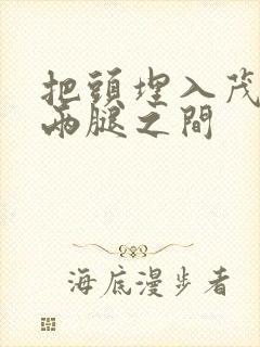 把头埋入茂密的两腿之间