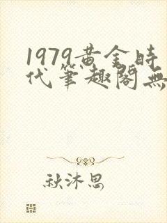 1979黄金时代笔趣阁无弹窗无错版