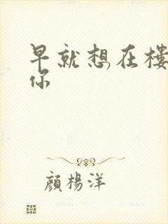 早就想在楼梯要你