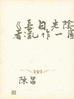 《长日光阴》作者:乱作一团