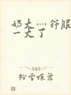 奶大灬舒服灬太一大了