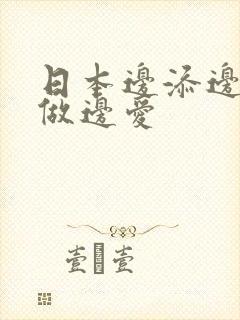 日本边添边摸边做边爱