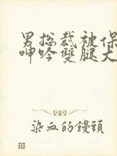 男总裁被保镖c呻吟双腿大张bl