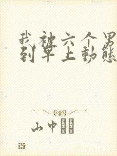 我被六个男人躁到早上动态图