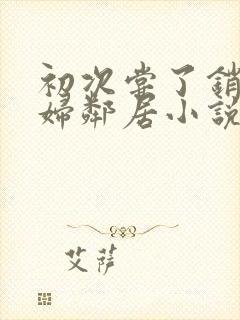 初次尝了销魂少妇邻居小说