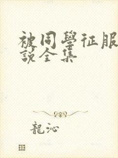 被同学征服的小说全集