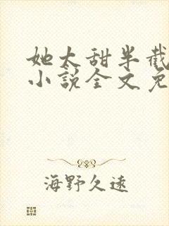 她太甜半截白菜小说全文免费阅读