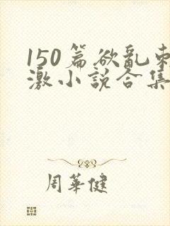 150篇欲乱刺激小说合集