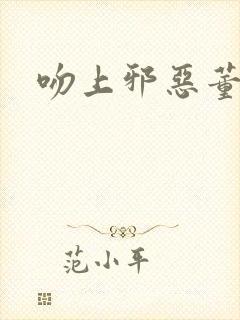 吻上邪恶董事长