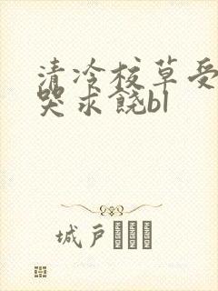 清冷校草受灌满哭求饶bl
