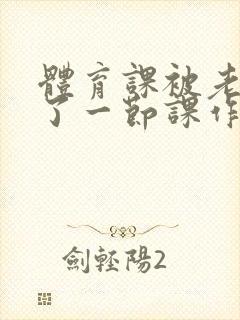 体育课被老师C了一节课作文