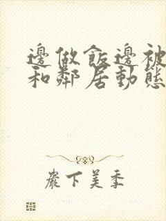 边做饭边被躁我和邻居动态图