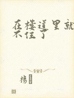 在楼道里就控制不住了