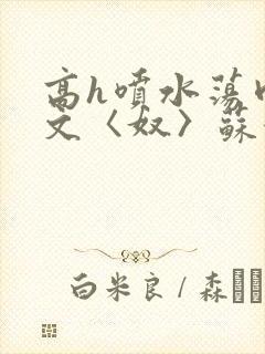 高h喷水荡肉欲文〈奴〉苏妖精