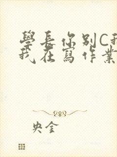 学长你别C我了我在写作业