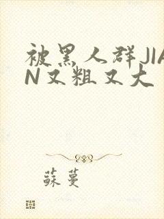 被黑人群JIAN又粗又大